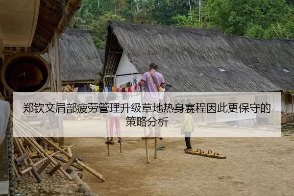 郑钦文肩部疲劳管理升级草地热身赛程因此更保守的策略分析