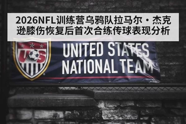 2026NFL训练营乌鸦队拉马尔·杰克逊膝伤恢复后首次合练传球表现分析