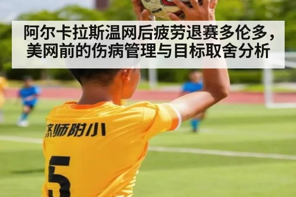 阿尔卡拉斯温网后疲劳退赛多伦多，美网前的伤病管理与目标取舍分析