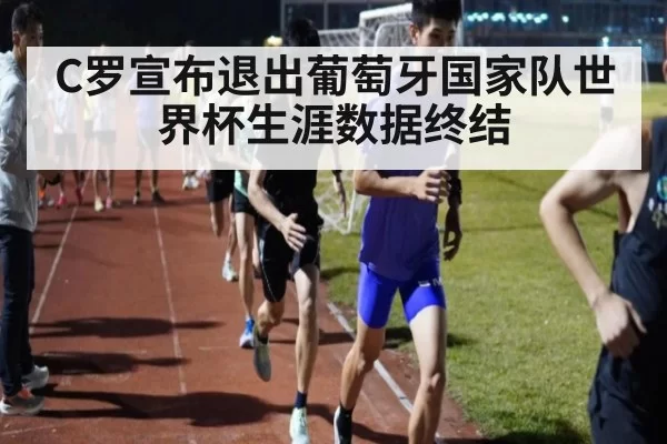 C罗宣布退出葡萄牙国家队世界杯生涯数据终结