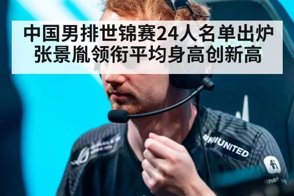 中国男排世锦赛24人名单出炉 张景胤领衔平均身高创新高