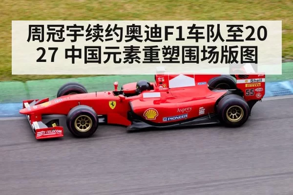 周冠宇续约奥迪F1车队至2027 中国元素重塑围场版图