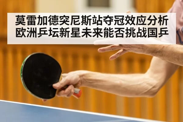 莫雷加德突尼斯站夺冠效应分析 欧洲乒坛新星未来能否挑战国乒