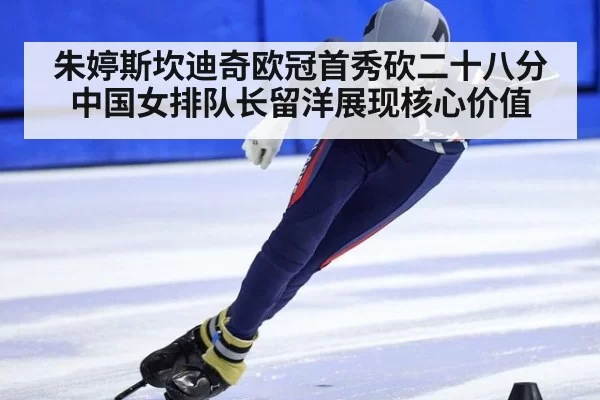 朱婷斯坎迪奇欧冠首秀砍二十八分 中国女排队长留洋展现核心价值