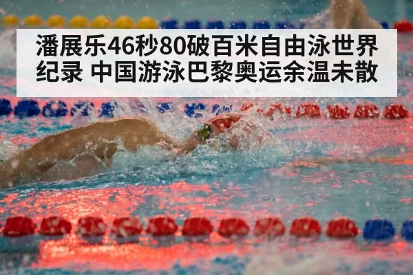 潘展乐46秒80破百米自由泳世界纪录 中国游泳巴黎奥运余温未散