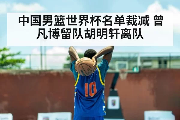 中国男篮世界杯名单裁减 曾凡博留队胡明轩离队
