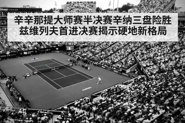 辛辛那提大师赛半决赛辛纳三盘险胜兹维列夫首进决赛揭示硬地新格局